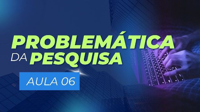 Vídeo aula 6 – A Problemática da Pesquisa